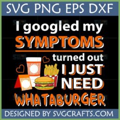 Funny Whataburger SVG design showing 'I Googled My Symptoms Turned Out I Just Need Whataburger' with burger, fries, and drink