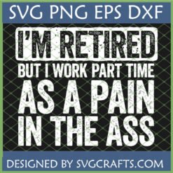 Funny 'I'm Retired But I Work Part Time As A Pain In The Ass' SVG design in distressed white text on a dark background, indicating included SVG, PNG, EPS, DXF files.