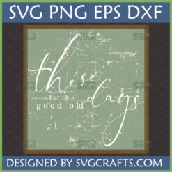 These Are The Good Old Days SVG, distressed vintage farmhouse design for Cricut and sublimation